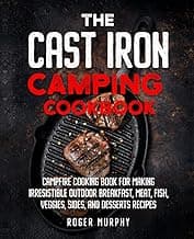 The Cast Iron Camping Cookbook: Skillet and Dutch Oven Recipes: Campfire Cooking Book for Making Tasty Outdoor Recipes Including Breakfast, Stews, Meat, Fish, Veggies, Desserts, and More