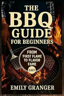 The BBQ Guide for Beginners: From First Flame to Flavor Fame – Easy Grilling Recipes, Juicy Meats, Backyard BBQ Ideas & a Bonus Recipe Chapter Inside